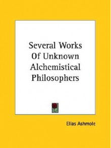 Several Works of Unknown Alchemistical Philosophers - Elias Ashmole