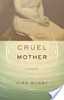 The Cruel Mother: A Memoir - Sian Busby