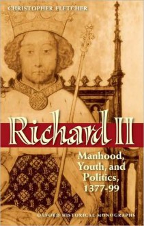 Richard II: Manhood, Youth, and Politics 1377-99: Manhood, Youth, and Politics 1377-99 - Christopher Fletcher