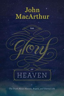 The Glory of Heaven: The Truth about Heaven, Angels, and Eternal Life - John F. MacArthur Jr.