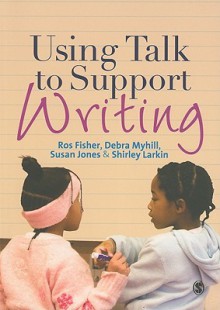 Using Talk to Support Writing - Ros Fisher, Susan Jones, Debra Myhill, Shirley Larkin