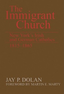 The Immigrant Church: New York's Irish and German Catholics, 1815-1865 - Jay P. Dolan