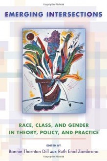 Emerging Intersections: Race, Class, and Gender in Theory, Policy, and Practice - Bonnie Thornton Dill, Ruth Enid Zambrana, Patricia Hill Collins, Prof. Bonnie Thornton Dill, Prof. Ruth Enid Zambrana, Prof. Patricia Collins, Prof. Amy McLaughlin, Prof. Elizabeth Higginbotham, Prof. Debra Henderson, Prof. Ann Tickamyer, Prof. Victoria-Maria MacDo