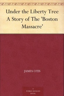 Under the Liberty Tree A Story of The 'Boston Massacre' - James Otis