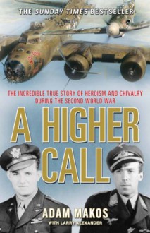 A Higher Call: The Incredible True Story of Heroism and Chivalry during the Second World War - Adam Makos