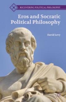 Eros and Socratic Political Philosophy (Recovering Political Philosophy) - David Levy