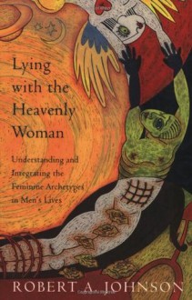 Lying with the Heavenly Woman: Understanding and Integrating the Feminine Archetypes in Men's Lives - Robert A. Johnson