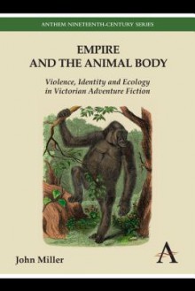 Empire and the Animal Body: Violence, Identity and Ecology in Victorian Adventure Fiction - John Miller