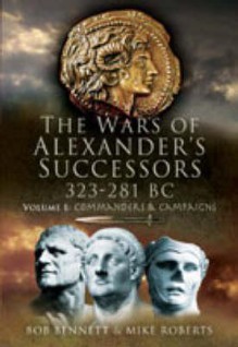 WARS OF ALEXANDER'S SUCCESSORS 323-281 BC, THE: Volume 1: Commanders and Campaigns (v. 1) - Bob Bennett, Mike Roberts