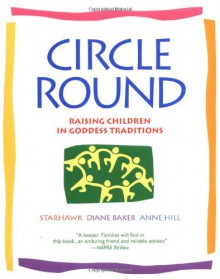 Circle Round: Raising Children in Goddess Traditions - Starhawk, Diane Baker, Anne Hill