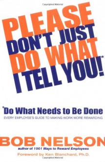 Please Don't Just Do What I Tell You! Do What Needs to Be Done: Every Employee's Guide to Making Work More Rewarding - Bob Nelson, Kenneth H. Blanchard