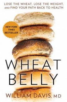 Wheat Belly: Lose the Wheat, Lose the Weight, and Find Your Path Back to Health - William Davis