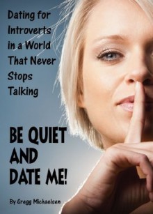 Be Quiet and Date Me!: Dating for Introverts in a World That Never Stops Talking (Dating and Relationship Advice for Women) - Gregg Michaelsen