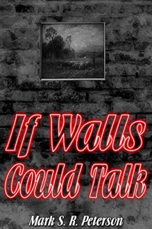 If Walls Could Talk: A Terrifying Short Story Collection - Mark S. R. Peterson