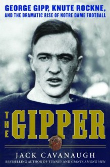 The Gipper: George Gipp, Knute Rockne, and the Dramatic Rise of Notre Dame Football - Jack Cavanaugh