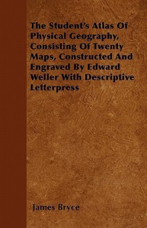 The Student's Atlas of Physical Geography, Consisting of Twenty Maps, Constructed and Engraved by Edward Weller with Descriptive Letterpress - James Bryce