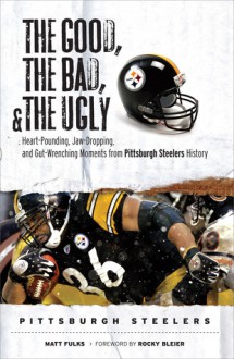 The Good, the Bad, & the Ugly: Pittsburgh Steelers: Heart-Pounding, Jaw-Dropping, and Gut-Wrenching Moments from Pittsburgh Steelers History - Matt Fulks, Rocky Bleier