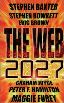 The Web: 2027 - Eric Brown, Stephen Baxter, Graham Joyce, Peter F. Hamilton, Maggie Furey, Simon Spanton, Stephen Bowkett