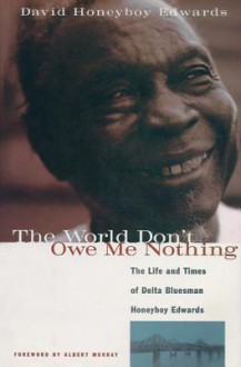 The World Don't Owe Me Nothing: The Life and Times of Delta Bluesman Honeyboy Edwards - David Edwards