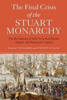 The Final Crisis of the Stuart Monarchy: The Revolutions of 1688-91 in Their British, Atlantic and European Contexts - Tim Harris, Stephen Taylor