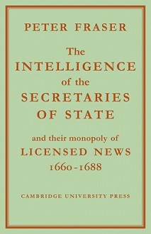 The Intelligence of the Secretaries of State: And Their Monopoly of Licensed News - Peter Fraser