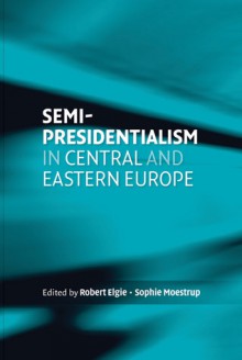 Semi-Presidentialism in Central and Eastern Europe - Robert Elgie