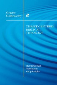 Christ-Centred Biblical Theology: Hermeneutical Foundations and Principles - Graeme Goldsworthy