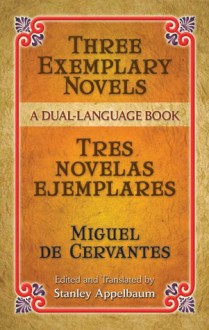 Three Exemplary Novels/Tres novelas ejemplares: A Dual-Language Book - Stanley Appelbaum, Miguel de Cervantes Saavedra