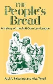 The People's Bread: A History of the Anti-Corn Law League - Paul A. Pickering, Alex Tyrrell