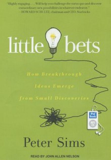 Little Bets: How Breakthrough Ideas Emerge from Small Discoveries - Peter Sims, John Allen Nelson