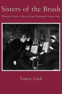 Sisters of the Brush: Women`s Artistic Culture in Late Nineteenth-Century Paris - Tamar Garb