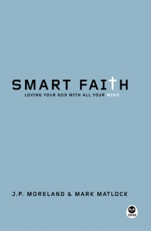 Smart Faith: Loving Your God with All Your Mind - J.P. Moreland, Mark Matlock