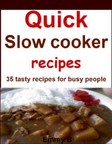 Quick slow cooker recipes: 35 tasty recipes for busy people - Emmy B