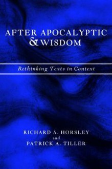 After Apocalyptic and Wisdom: Rethinking Texts in Context - Richard A. Horsley, Patrick A. Tiller