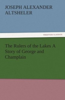 The Rulers of the Lakes A Story of George and Champlain (TREDITION CLASSICS) - Joseph A. (Joseph Alexander) Altsheler