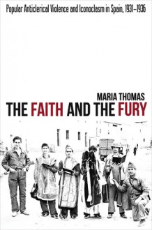 The Faith and the Fury: Popular Anticlerical Violence and Iconoclasm in Spain, 1931�1936 - Maria Thomas