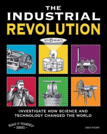 The Industrial Revolution: Investigate How Science and Technology Changed the World with 25 Projects - Carla Mooney