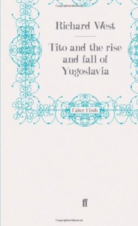 Tito and the Rise and Fall of Yugoslavia - Richard West