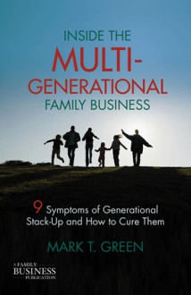 Inside the Multi-Generational Family Business: Nine Symptoms of Generational Stack-Up and How to Cure Them - Mark Green