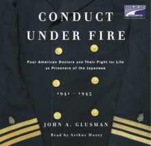 Conduct Under Fire (Part B): Four American Doctors and Their Fight for Life as Prisoners of the Japanese - John Glusman, Arthur Morey