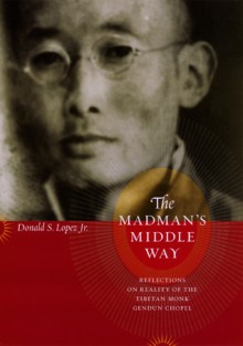 The Madman's Middle Way: Reflections on Reality of the Tibetan Monk Gendun Chopel - Donald S. Lopez Jr., Gendün Chöphel