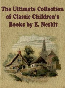The Ultimate Collection of Classic Children's Books by E. Nesbit (23 books) - Edith Nesbit