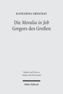 Die 'Moralia in Job' Gregors Des Grossen: Ein Christologisch-Ekklesiologischer Kommentar - Katharina Greschat