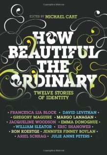 How Beautiful the Ordinary: Twelve Stories of Identity - 'Michael Cart', 'Francesca Lia Block', 'David Levithan', 'Ron Koertge', 'Eric Shanower', 'Julie Anne Peters', 'Jennifer Finney Boylan', 'William Sleater', 'Emma Donoghue'