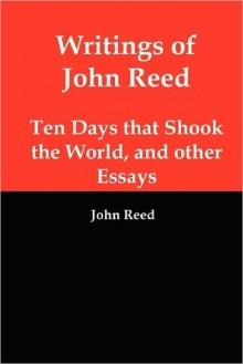 Writings of John Reed: Ten Days that Shook the World & Other Essays - John Reed