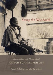 Seeing the New South: Race and Place in the Photographs of Ulrich Bonnell Phillips - Ulrich Bonnell Phillips, Patricia Bellis Bixel, John David Smith