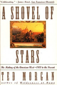 A Shovel of Stars: The Making of the American West, 1800 to the Present - Ted Morgan