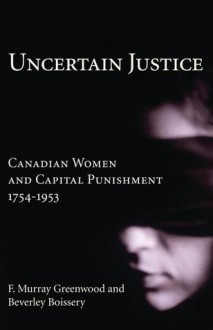 Uncertain Justice: Canadian Women and Capital Punishment, 1754-1953 - F. Murray Greenwood,Beverley Boissery