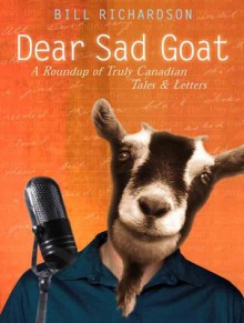 Dear Sad Goat: A Roundup of Truly Canadian Tales and Letters - Bill Richardson