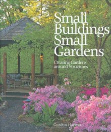 Small Buildings, Small Gardens: Creating Gardens Around Structures - Gordon Hayward, Peter Harrison, Peter Joel Harrison